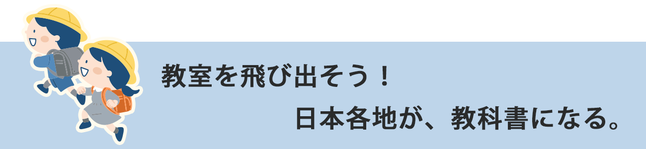 教室を、飛び出そう。日本各地が、教科書になる。